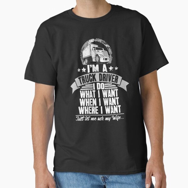 " Im a truck driver I do what I want when I want where I want just let me ask my wife truck driver husband" Classic T-Shirt for Sale by alexmichel